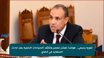 تنويه رسمي.. هولندا تعتذر لمصر وتكثف الإجراءات الأمنية بعد حادث السفارة في لاهاي